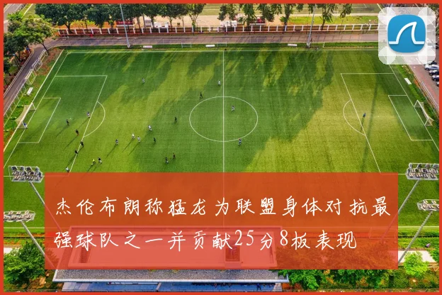 杰伦布朗称猛龙为联盟身体对抗最强球队之一并贡献25分8板表现