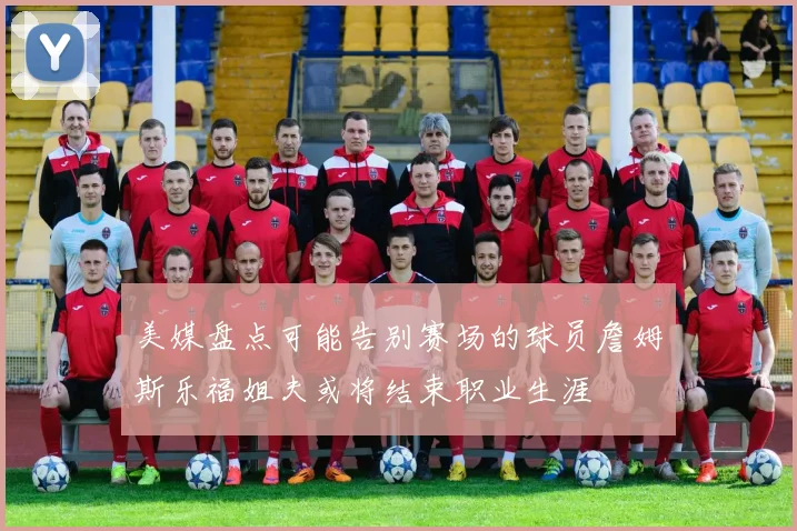 美媒盘点可能告别赛场的球员詹姆斯乐福姐夫或将结束职业生涯