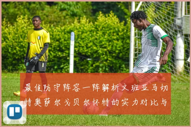 最佳防守阵容一阵解析文班亚马切特奥萨尔戈贝尔怀特的实力对比与展望