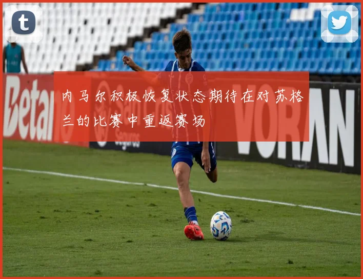 内马尔积极恢复状态期待在对苏格兰的比赛中重返赛场