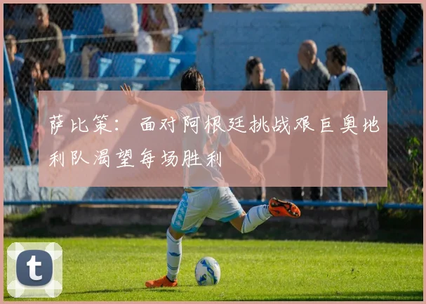 萨比策：面对阿根廷挑战艰巨奥地利队渴望每场胜利