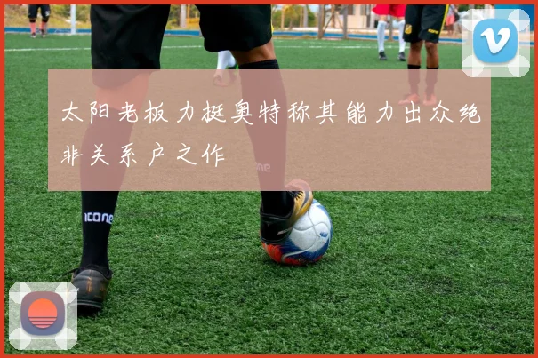 太阳老板力挺奥特称其能力出众绝非关系户之作