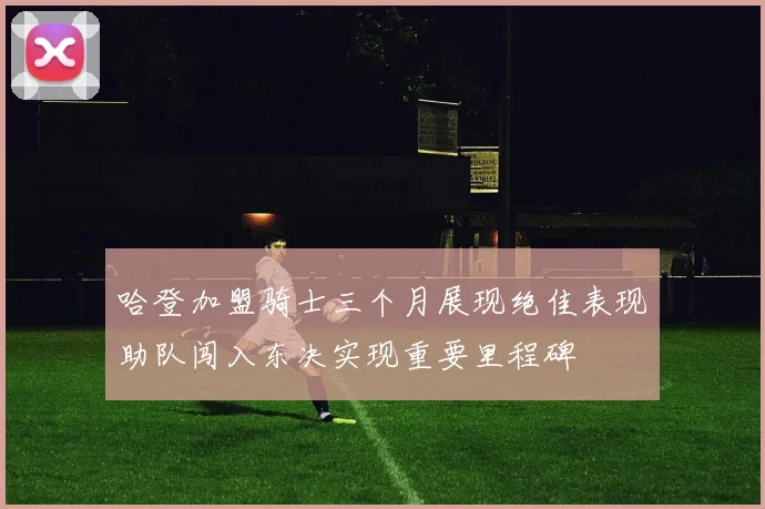 哈登加盟骑士三个月展现绝佳表现助队闯入东决实现重要里程碑