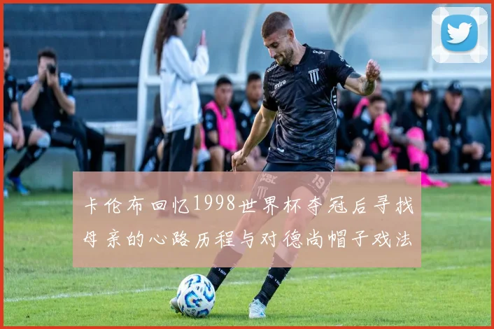 卡伦布回忆1998世界杯夺冠后寻找母亲的心路历程与对德尚帽子戏法的期待