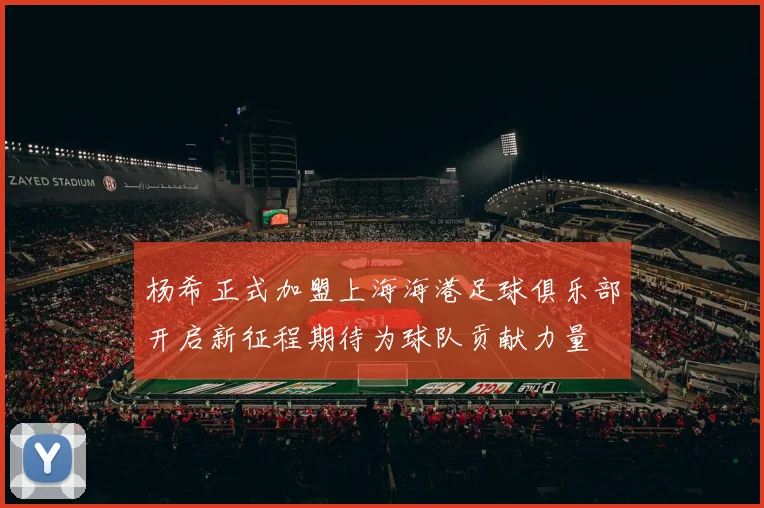 杨希正式加盟上海海港足球俱乐部开启新征程期待为球队贡献力量