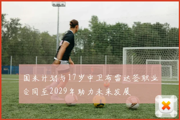 国米计划与17岁中卫布雷达签职业合同至2029年助力未来发展