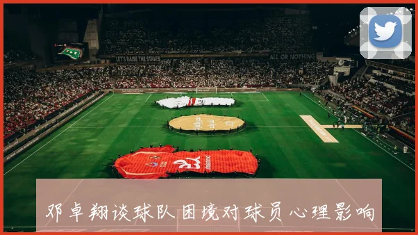 邓卓翔谈球队困境对球员心理影响强调享受比赛的重要性