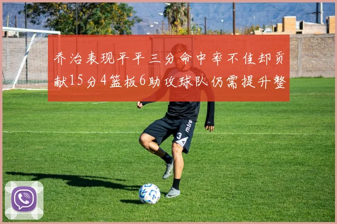 乔治表现平平三分命中率不佳却贡献15分4篮板6助攻球队仍需提升整体状态