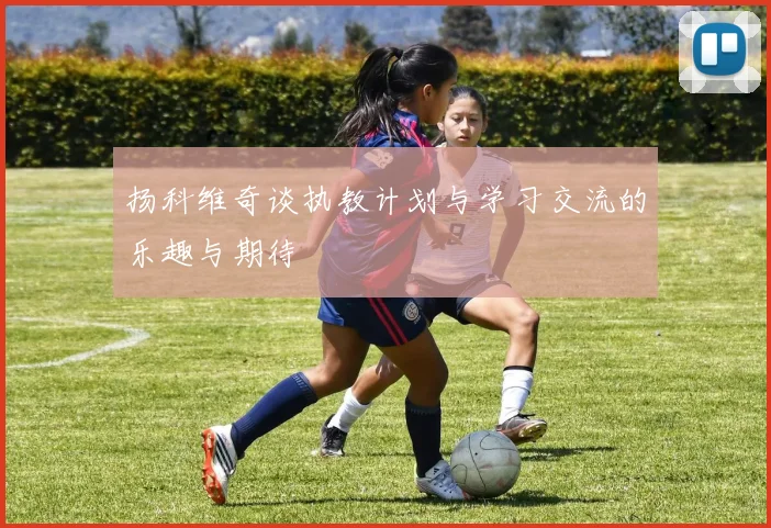 扬科维奇谈执教计划与学习交流的乐趣与期待