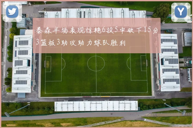 泰森半场表现惊艳6投5中砍下15分3篮板3助攻助力球队胜利