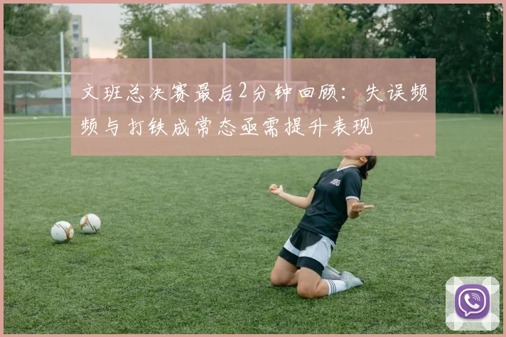 文班总决赛最后2分钟回顾：失误频频与打铁成常态亟需提升表现