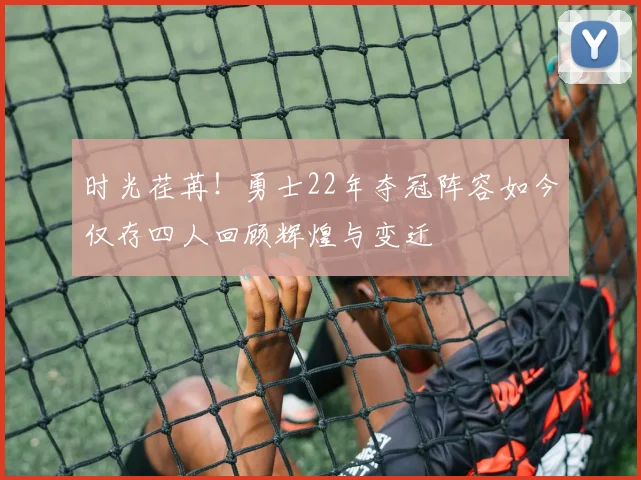 时光荏苒！勇士22年夺冠阵容如今仅存四人回顾辉煌与变迁