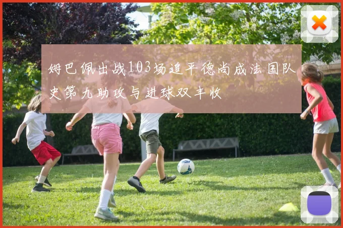 姆巴佩出战103场追平德尚成法国队史第九助攻与进球双丰收