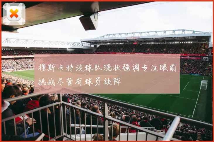 穆斯卡特谈球队现状强调专注眼前挑战尽管有球员缺阵
