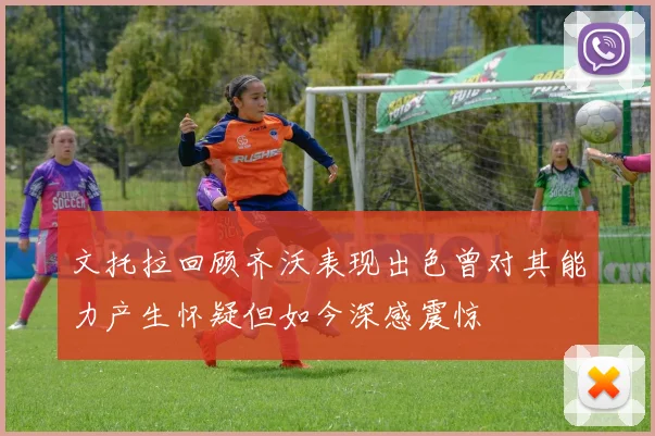 文托拉回顾齐沃表现出色曾对其能力产生怀疑但如今深感震惊