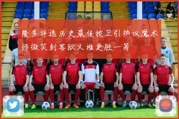 隆多评选历史最佳控卫引热议魔术师微笑刺客欧文谁更胜一筹
