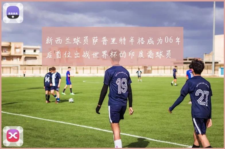 新西兰球员萨普里特辛格成为06年后首位出战世界杯的印度裔球员