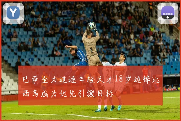 巴萨全力追逐年轻天才18岁边锋比西乌成为优先引援目标