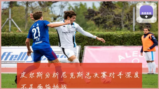 皮尔斯分析尼克斯总决赛对手深度不足面临挑战